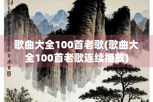 歌曲大全100首老歌(歌曲大全100首老歌连续播放) 歌曲大全100首老歌(歌曲大全100首老歌连续播放)