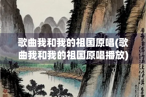 歌曲我和我的祖国原唱(歌曲我和我的祖国原唱播放)