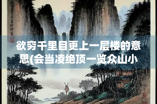 欲穷千里目更上一层楼的意思(会当凌绝顶一览众山小的意思)
