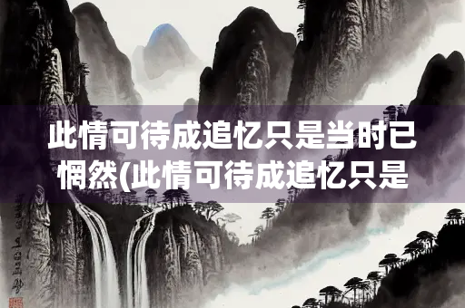 此情可待成追忆只是当时已惘然(此情可待成追忆只是当时已惘然意思)