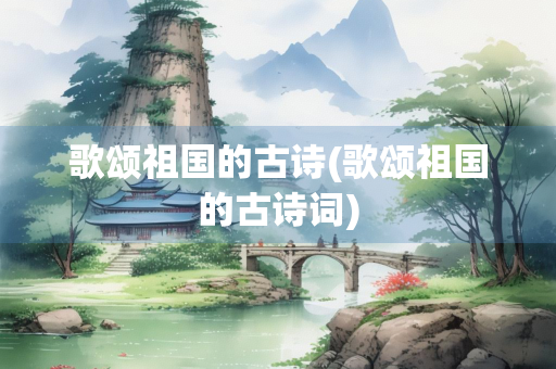 歌颂祖国的古诗(歌颂祖国的古诗词) 歌颂祖国的古诗(歌颂祖国的古诗词)