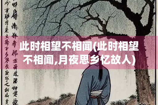此时相望不相闻(此时相望不相闻,月夜思乡忆故人) 此时相望不相闻(此时相望不相闻,月夜思乡忆故人)