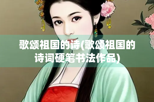 歌颂祖国的诗(歌颂祖国的诗词硬笔书法作品)