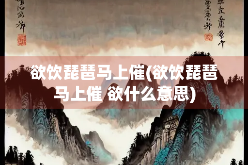 欲饮琵琶马上催(欲饮琵琶马上催 欲什么意思)