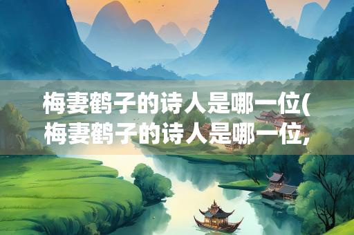 梅妻鹤子的诗人是哪一位(梅妻鹤子的诗人是哪一位,关于西湖) 梅妻鹤子的诗人是哪一位(梅妻鹤子的诗人是哪一位,关于西湖)