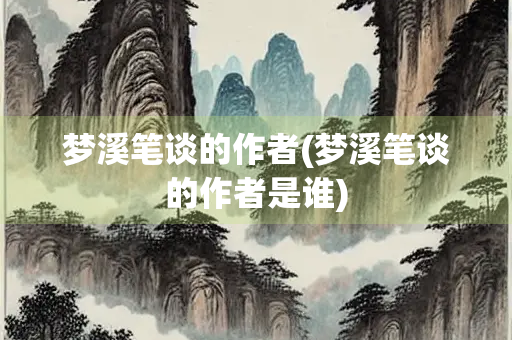 梦溪笔谈的作者(梦溪笔谈的作者是谁)