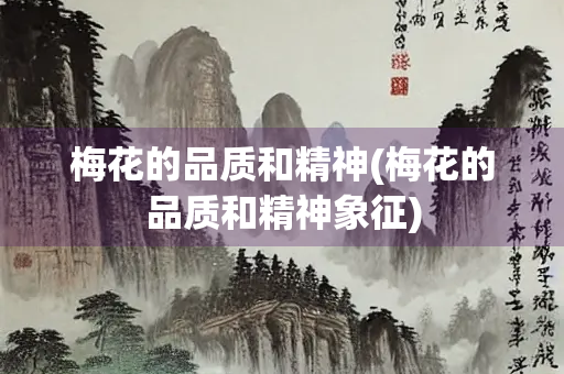 梅花的品质和精神(梅花的品质和精神象征)