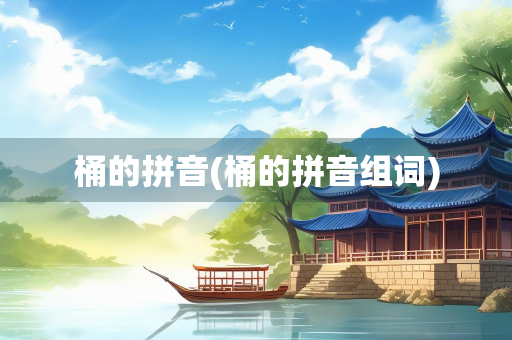 桶的拼音(桶的拼音组词) 桶的拼音(桶的拼音组词)