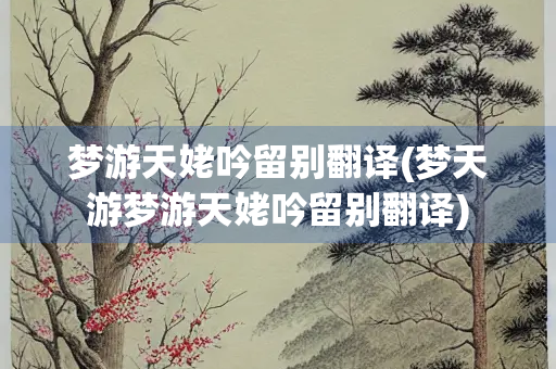 梦游天姥吟留别翻译(梦天游梦游天姥吟留别翻译)