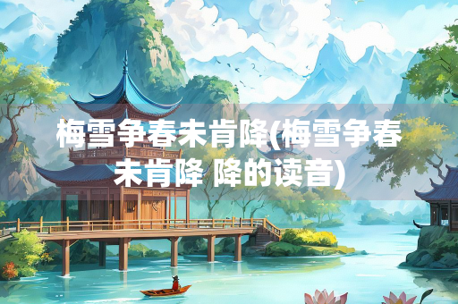 梅雪争春未肯降(梅雪争春未肯降 降的读音) 梅雪争春未肯降(梅雪争春未肯降 降的读音)