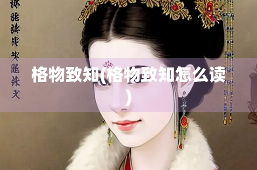 格物致知(格物致知怎么读)