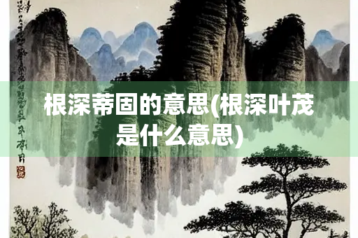 根深蒂固的意思(根深叶茂是什么意思)