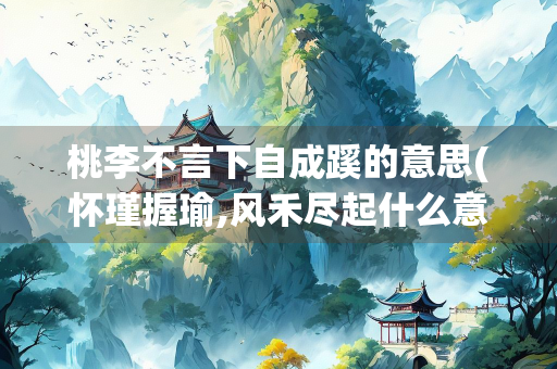 桃李不言下自成蹊的意思(怀瑾握瑜,风禾尽起什么意思)