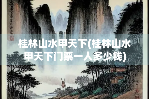 桂林山水甲天下(桂林山水甲天下门票一人多少钱)