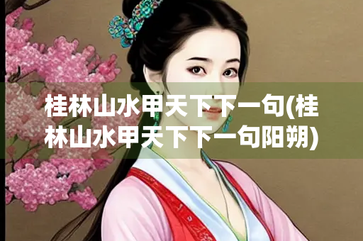 桂林山水甲天下下一句(桂林山水甲天下下一句阳朔)