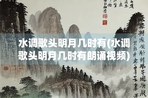 水调歌头明月几时有(水调歌头明月几时有朗诵视频) 水调歌头明月几时有(水调歌头明月几时有朗诵视频)