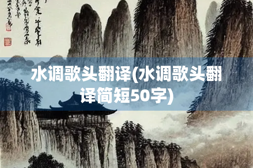 水调歌头翻译(水调歌头翻译简短50字)