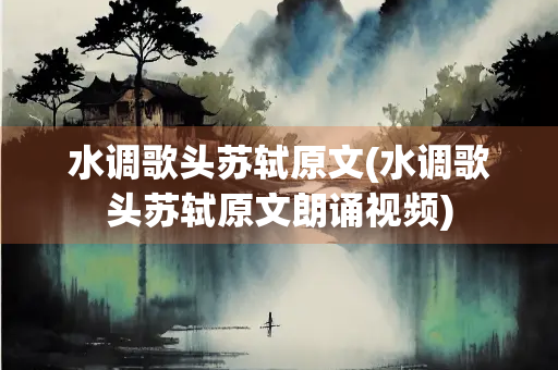 水调歌头苏轼原文(水调歌头苏轼原文朗诵视频)
