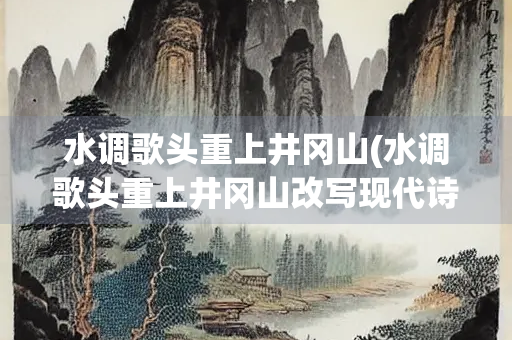 水调歌头重上井冈山(水调歌头重上井冈山改写现代诗)