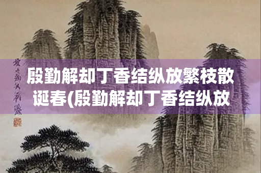 殷勤解却丁香结纵放繁枝散诞春(殷勤解却丁香结纵放繁枝散诞春诗意) 殷勤解却丁香结纵放繁枝散诞春(殷勤解却丁香结纵放繁枝散诞春诗意)