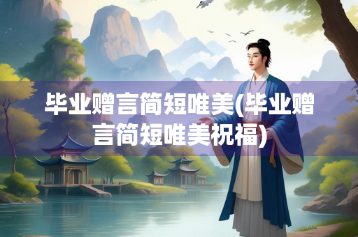 毕业赠言简短唯美(毕业赠言简短唯美祝福)