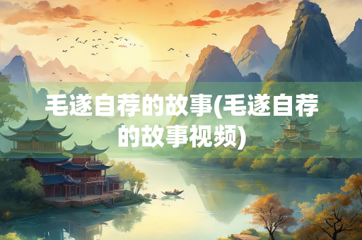 毛遂自荐的故事(毛遂自荐的故事视频)