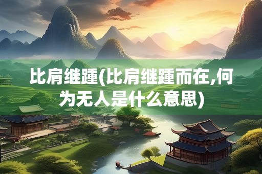比肩继踵(比肩继踵而在,何为无人是什么意思)
