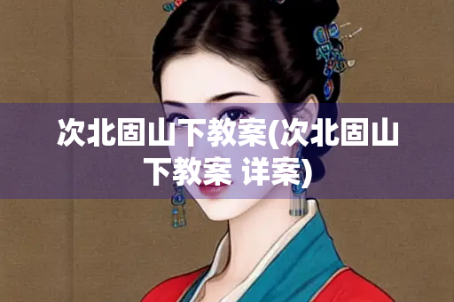 次北固山下教案(次北固山下教案 详案) 次北固山下教案(次北固山下教案 详案)
