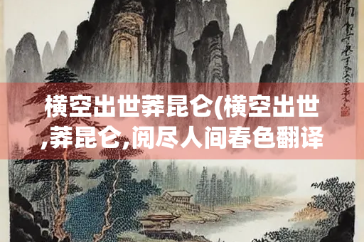 横空出世莽昆仑(横空出世,莽昆仑,阅尽人间春色翻译) 横空出世莽昆仑(横空出世,莽昆仑,阅尽人间春色翻译)