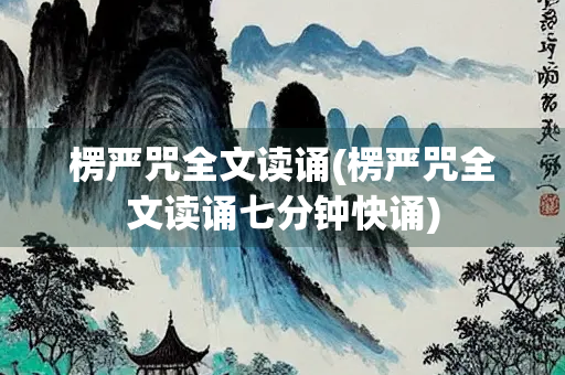 楞严咒全文读诵(楞严咒全文读诵七分钟快诵)