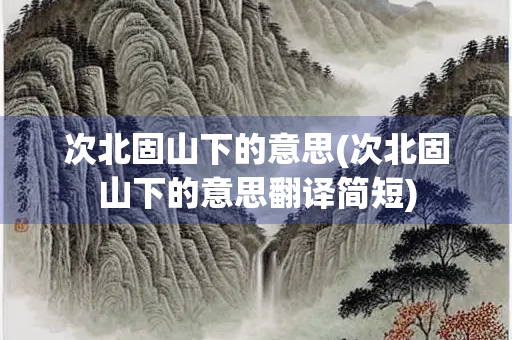 次北固山下的意思(次北固山下的意思翻译简短)