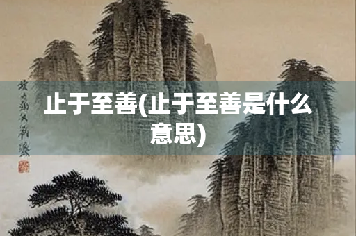 止于至善(止于至善是什么意思) 止于至善(止于至善是什么意思)