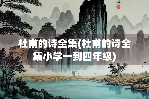 杜甫的诗全集(杜甫的诗全集小学一到四年级) 杜甫的诗全集(杜甫的诗全集小学一到四年级)