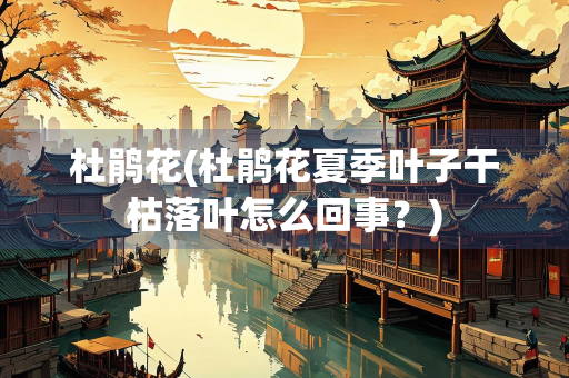 杜鹃花(杜鹃花夏季叶子干枯落叶怎么回事？)