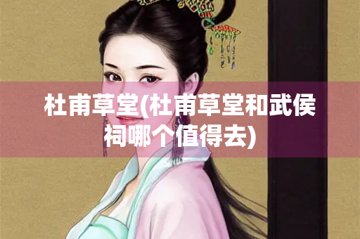 杜甫草堂(杜甫草堂和武侯祠哪个值得去) 杜甫草堂(杜甫草堂和武侯祠哪个值得去)