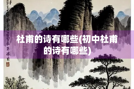 杜甫的诗有哪些(初中杜甫的诗有哪些) 杜甫的诗有哪些(初中杜甫的诗有哪些)