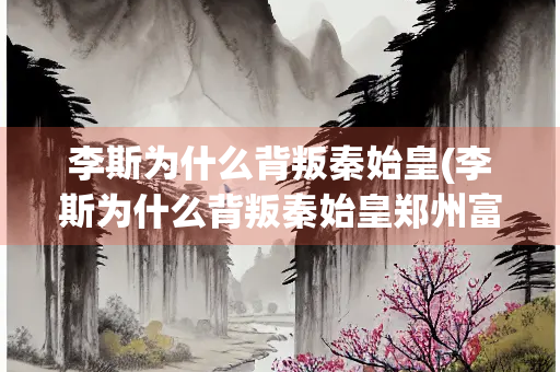 李斯为什么背叛秦始皇(李斯为什么背叛秦始皇郑州富士康隔离公价星)