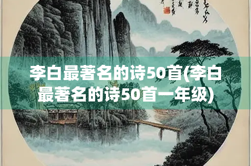 李白最著名的诗50首(李白最著名的诗50首一年级)