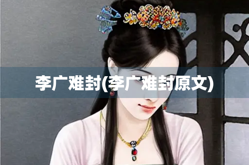 李广难封(李广难封原文)