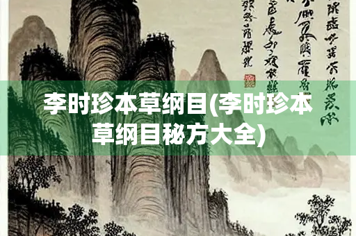 李时珍本草纲目(李时珍本草纲目秘方大全)