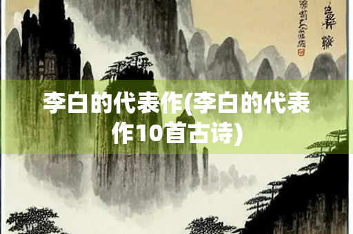 李白的代表作(李白的代表作10首古诗)