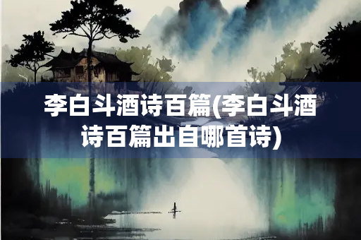李白斗酒诗百篇(李白斗酒诗百篇出自哪首诗) 李白斗酒诗百篇(李白斗酒诗百篇出自哪首诗)