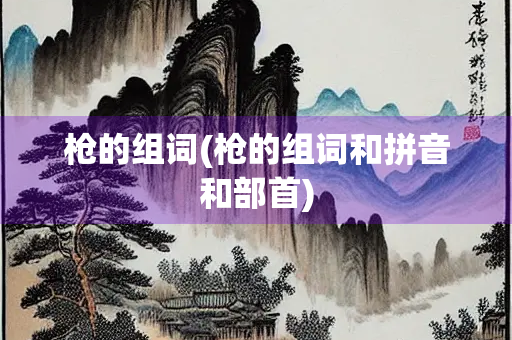 枪的组词(枪的组词和拼音和部首) 枪的组词(枪的组词和拼音和部首)