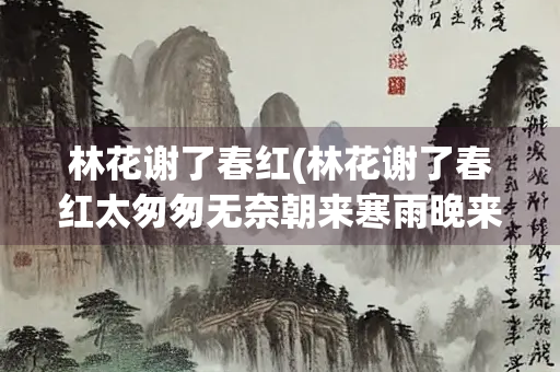 林花谢了春红(林花谢了春红太匆匆无奈朝来寒雨晚来风是什么季节) 林花谢了春红(林花谢了春红太匆匆无奈朝来寒雨晚来风是什么季节)