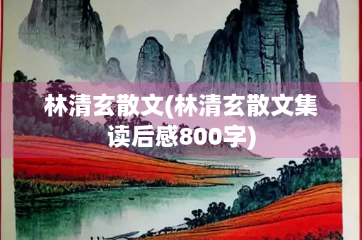 林清玄散文(林清玄散文集读后感800字)