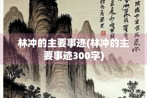 林冲的主要事迹(林冲的主要事迹300字) 林冲的主要事迹(林冲的主要事迹300字)