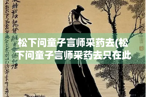 松下问童子言师采药去(松下问童子言师采药去只在此山中云深不知处的作者是) 松下问童子言师采药去(松下问童子言师采药去只在此山中云深不知处的作者是)