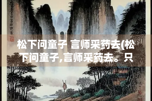松下问童子 言师采药去(松下问童子,言师采药去。只在此山中,云深不知处。) 松下问童子 言师采药去(松下问童子,言师采药去。只在此山中,云深不知处。)