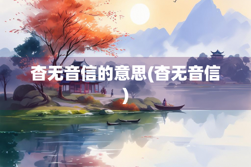 杳无音信的意思(杳无音信) 杳无音信的意思(杳无音信)