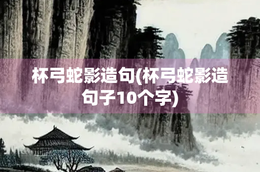 杯弓蛇影造句(杯弓蛇影造句子10个字) 杯弓蛇影造句(杯弓蛇影造句子10个字)